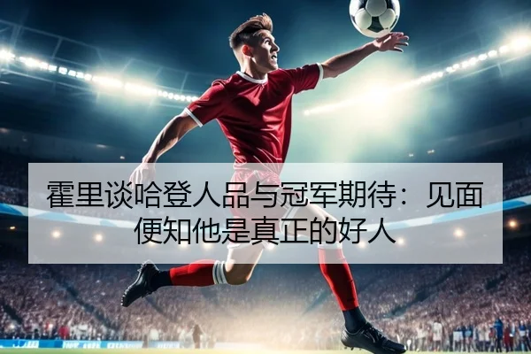 霍里谈哈登人品与冠军期待：见面便知他是真正的好人